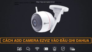 Cách add camera ezviz vào đầu ghi Dahua